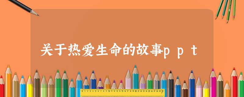 关于热爱生命的故事ppt 关于热爱生命的故事ppt