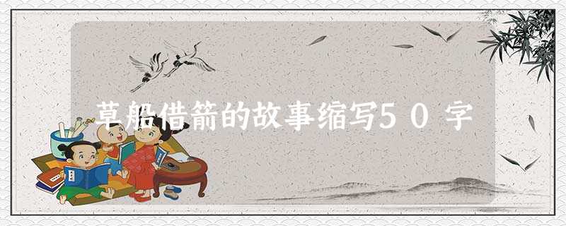 草船借箭的故事缩写50字 草船借箭的故事缩写50字