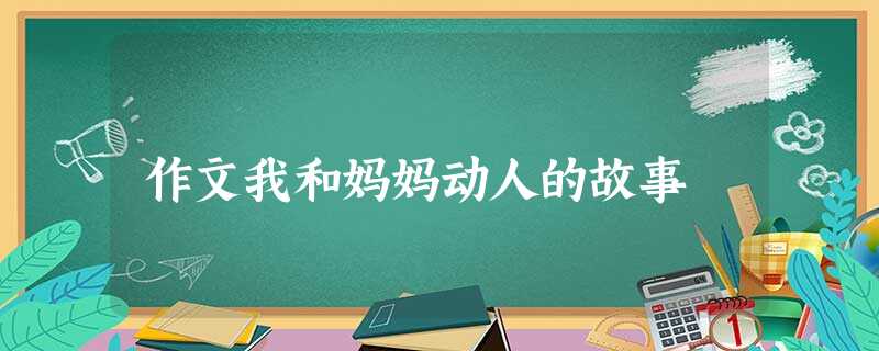 作文我和妈妈动人的故事 作文我和妈妈动人的故事