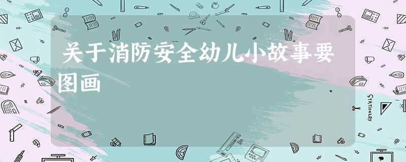 关于消防安全幼儿小故事要图画 关于消防安全幼儿小故事要图画