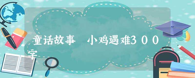 童话故事 小鸡遇难300字 童话故事 小鸡遇难300字