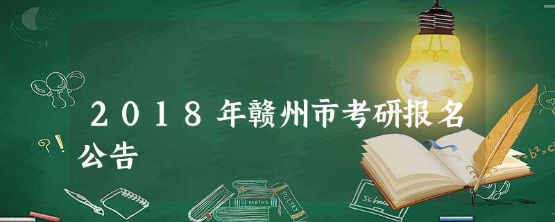 2018年赣州市考研报名公告 2018年赣州市考研报名公告