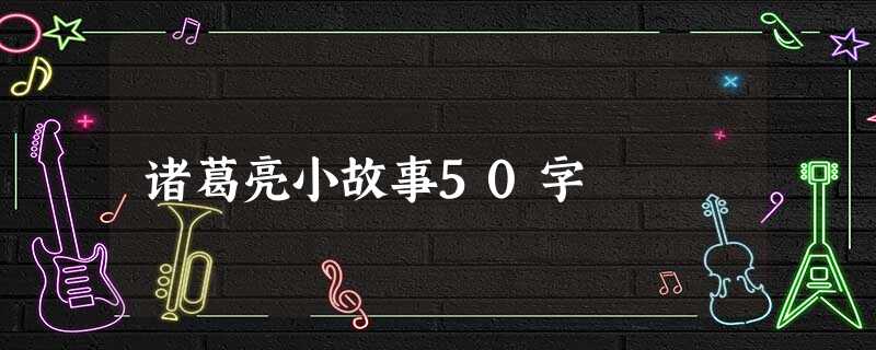 诸葛亮小故事50字 诸葛亮小故事50字