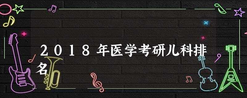 2018年医学考研儿科排名 2018年医学考研儿科排名