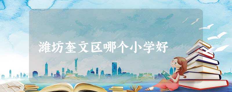 潍坊奎文区哪个小学好 潍坊奎文区哪个小学好