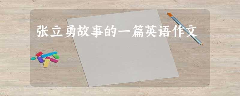 张立勇故事的一篇英语作文 张立勇故事的一篇英语作文