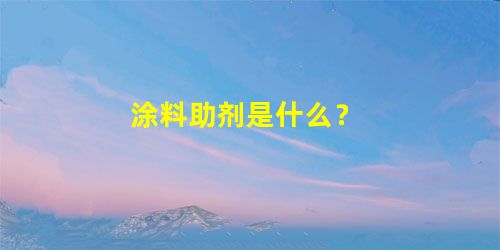 涂料助剂是什么？
