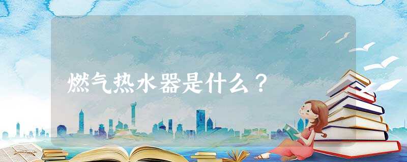 燃气热水器是什么？