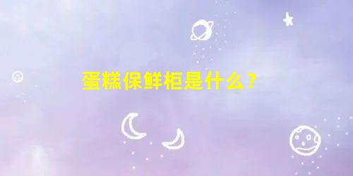 蛋糕保鲜柜是什么？