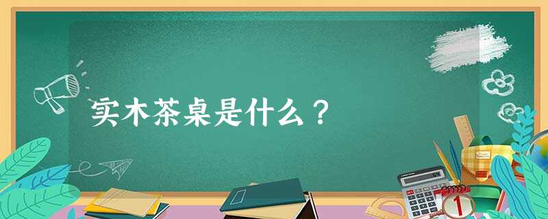 实木茶桌是什么？