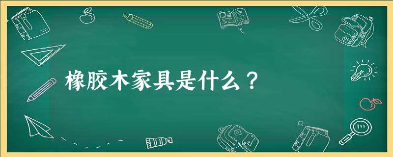 橡胶木家具是什么？