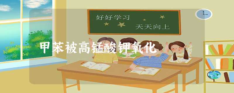 甲苯被高锰酸钾氧化 甲苯被高锰酸钾氧化