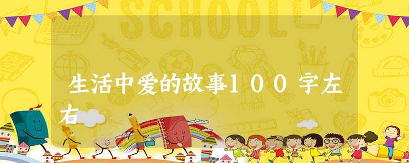 生活中爱的故事100字左右 生活中爱的故事100字左右