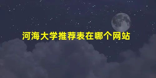 河海大学推荐表在哪个网站 河海大学推荐表在哪个网站