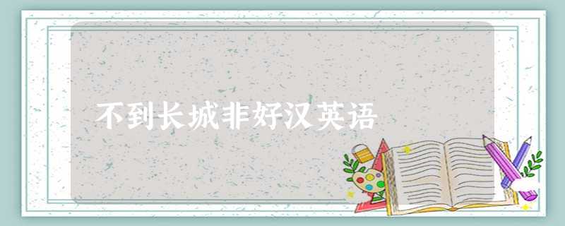 不到长城非好汉英语 不到长城非好汉英语