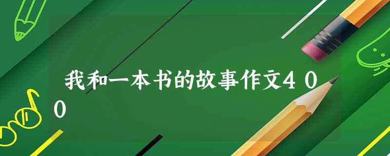 我和一本书的故事作文400 我和一本书的故事作文400
