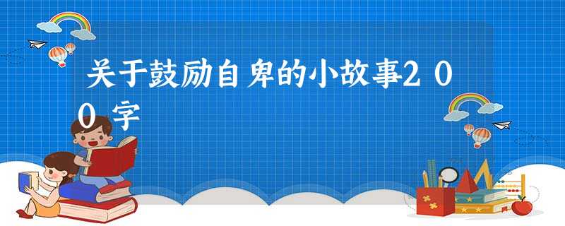 关于鼓励自卑的小故事200字 关于鼓励自卑的小故事200字