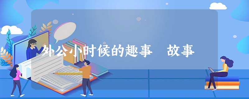 外公小时候的趣事 故事 外公小时候的趣事 故事