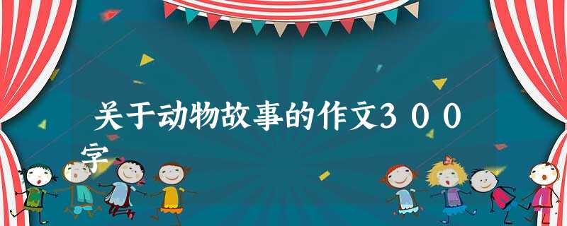 关于动物故事的作文300字 关于动物故事的作文300字