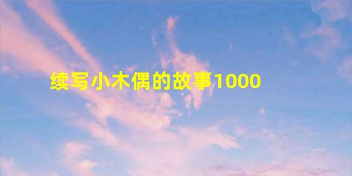 续写小木偶的故事1000 续写小木偶的故事1000
