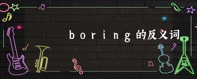 boring的反义词 boring的反义词