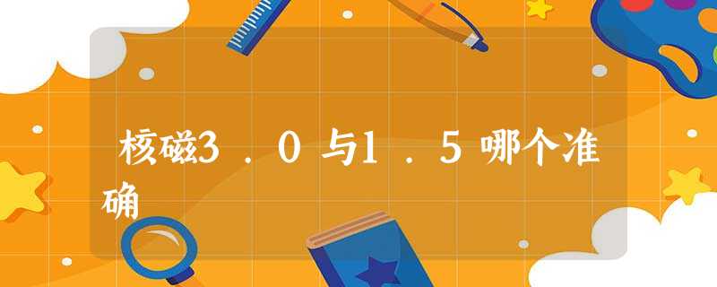核磁3.0与1.5哪个准确 核磁3.0与1.5哪个准确