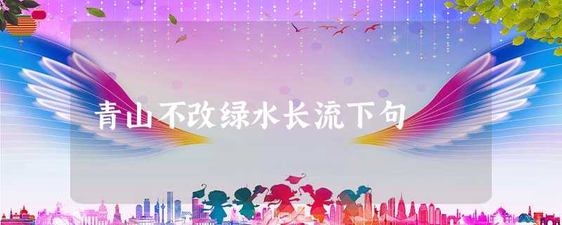 青山不改绿水长流下句 青山不改绿水长流下句