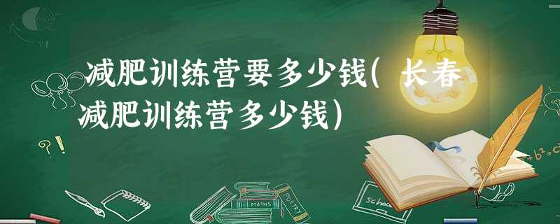 减肥训练营要多少钱(长春减肥训练营多少钱) 减肥训练营要多少钱(长春减肥训练营多少钱)