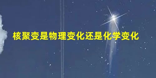 核聚变是物理变化还是化学变化 核聚变是物理变化还是化学变化