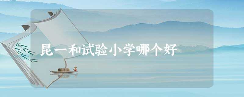 昆一和试验小学哪个好 昆一和试验小学哪个好