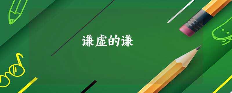 谦虚的谦 谦虚的谦