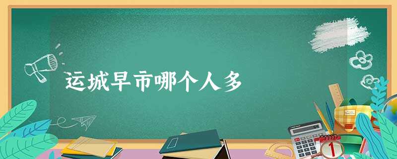 运城早市哪个人多 运城早市哪个人多