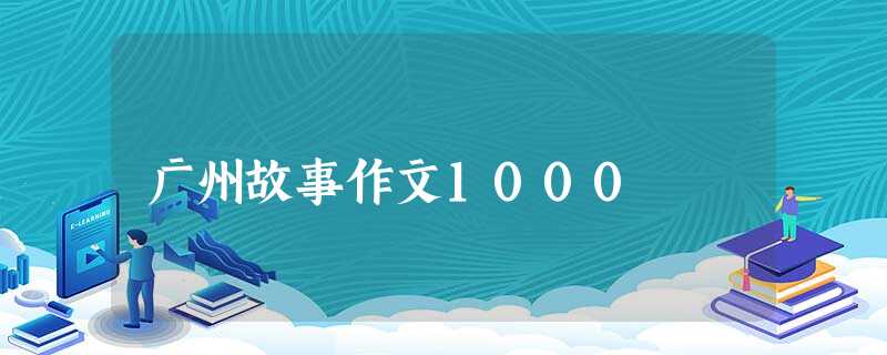 广州故事作文1000 广州故事作文1000