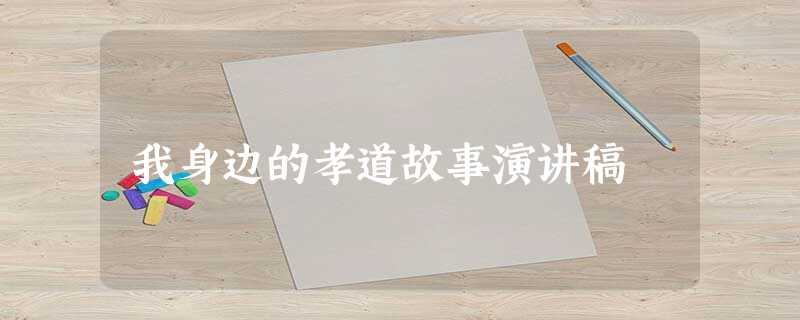 我身边的孝道故事演讲稿 我身边的孝道故事演讲稿