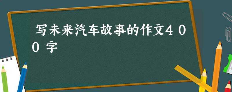 写未来汽车故事的作文400字 写未来汽车故事的作文400字