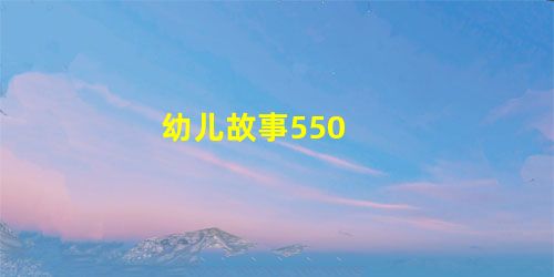 幼儿故事550 幼儿故事550