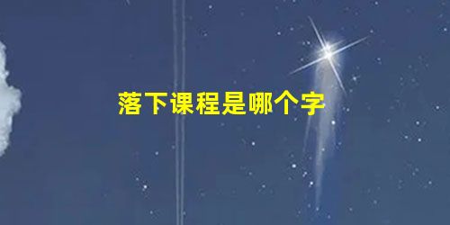落下课程是哪个字 落下课程是哪个字