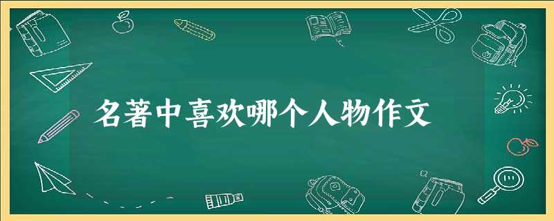 名著中喜欢哪个人物作文 名著中喜欢哪个人物作文