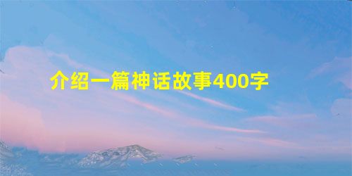 介绍一篇神话故事400字 介绍一篇神话故事400字