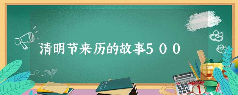 清明节来历的故事500 清明节来历的故事500