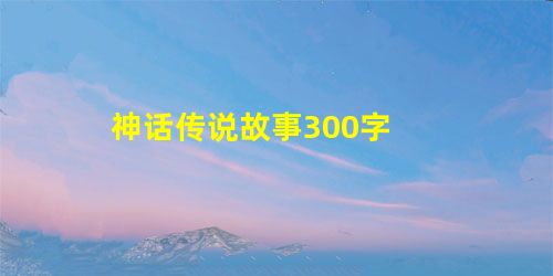 神话传说故事300字 神话传说故事300字
