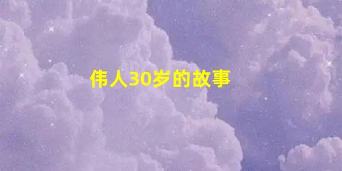 伟人30岁的故事 伟人30岁的故事