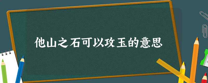 他山之石可以攻玉的意思 他山之石可以攻玉的意思