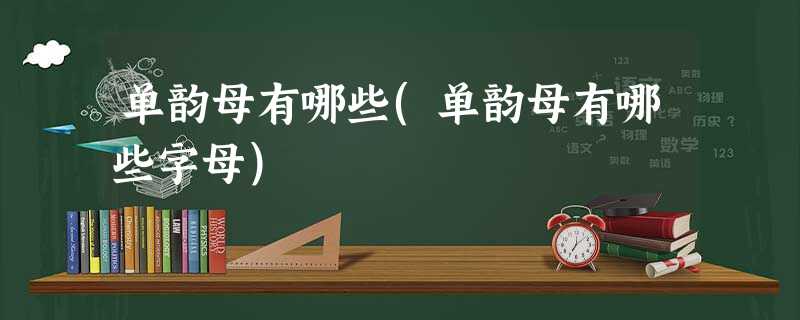 单韵母有哪些(单韵母有哪些字母) 单韵母有哪些(单韵母有哪些字母)
