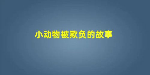 小动物被欺负的故事 小动物被欺负的故事