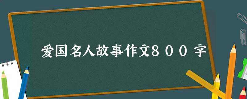 爱国名人故事作文800字 爱国名人故事作文800字