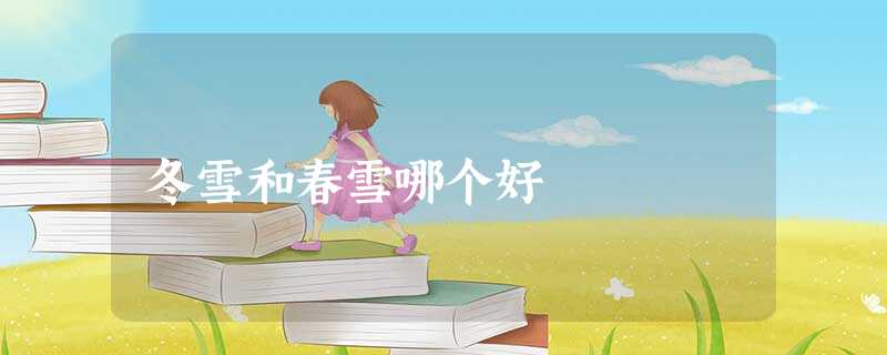 冬雪和春雪哪个好 冬雪和春雪哪个好