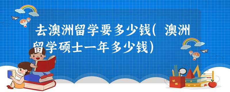 去澳洲留学要多少钱(澳洲留学硕士一年多少钱) 去澳洲留学要多少钱(澳洲留学硕士一年多少钱)