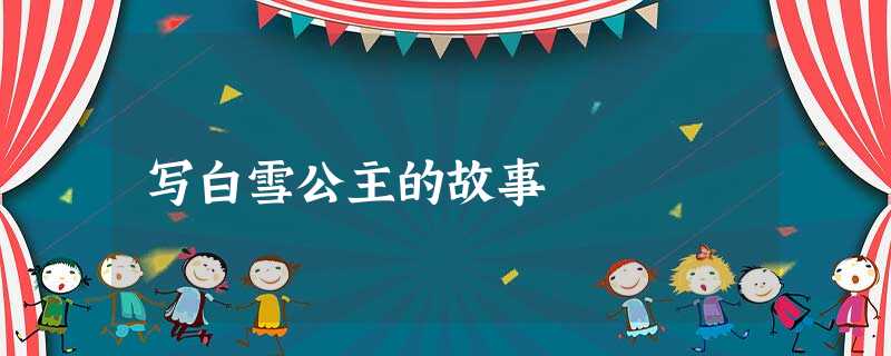 写白雪公主的故事 写白雪公主的故事