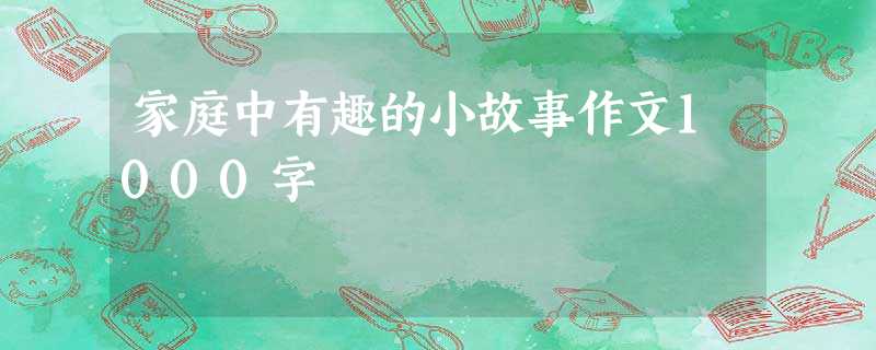 家庭中有趣的小故事作文1000字 家庭中有趣的小故事作文1000字